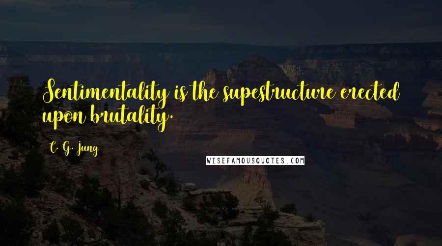C. G. Jung Quotes: Sentimentality is the supestructure erected upon brutality.