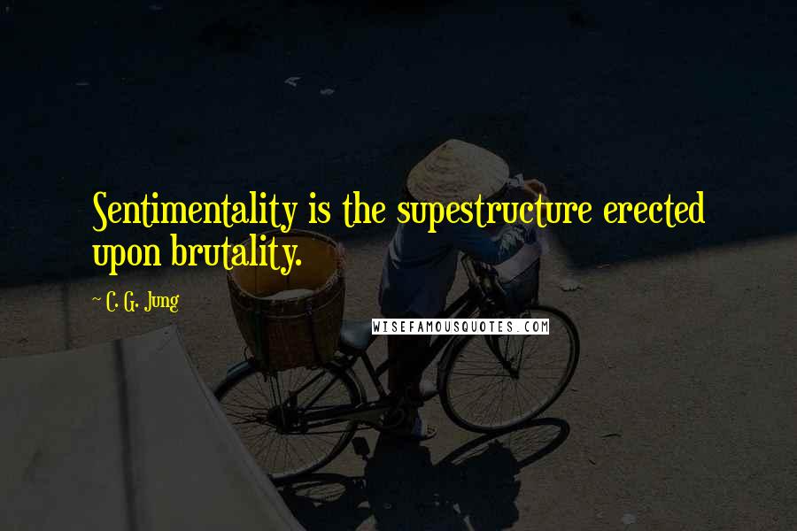 C. G. Jung Quotes: Sentimentality is the supestructure erected upon brutality.