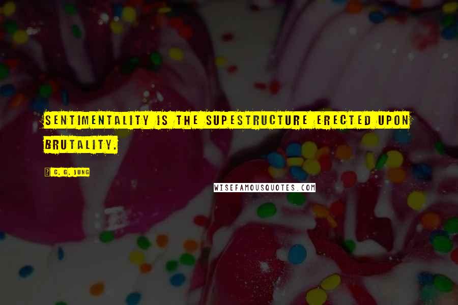 C. G. Jung Quotes: Sentimentality is the supestructure erected upon brutality.