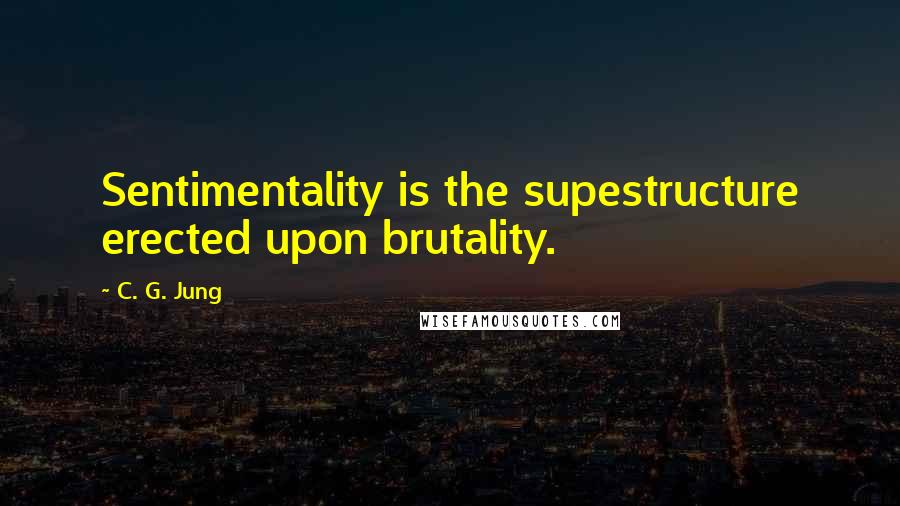 C. G. Jung Quotes: Sentimentality is the supestructure erected upon brutality.