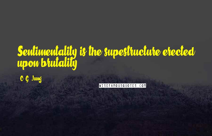 C. G. Jung Quotes: Sentimentality is the supestructure erected upon brutality.