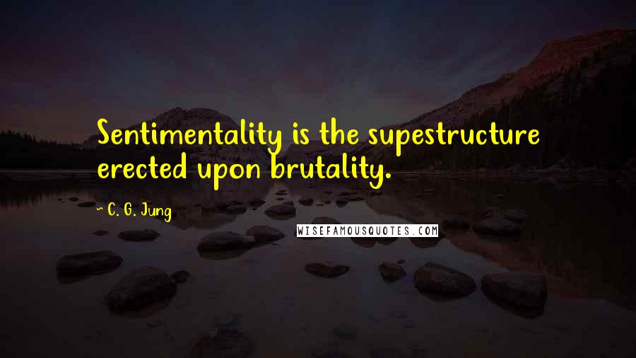 C. G. Jung Quotes: Sentimentality is the supestructure erected upon brutality.