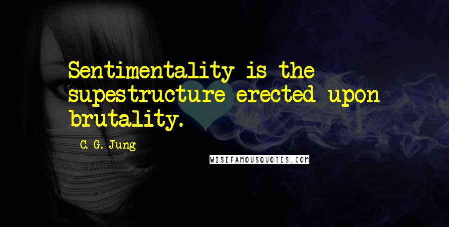 C. G. Jung Quotes: Sentimentality is the supestructure erected upon brutality.