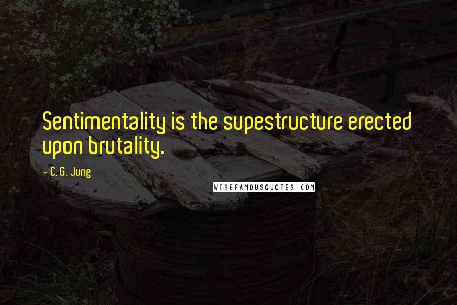 C. G. Jung Quotes: Sentimentality is the supestructure erected upon brutality.