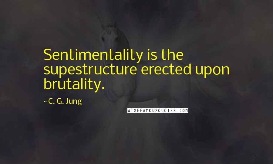 C. G. Jung Quotes: Sentimentality is the supestructure erected upon brutality.