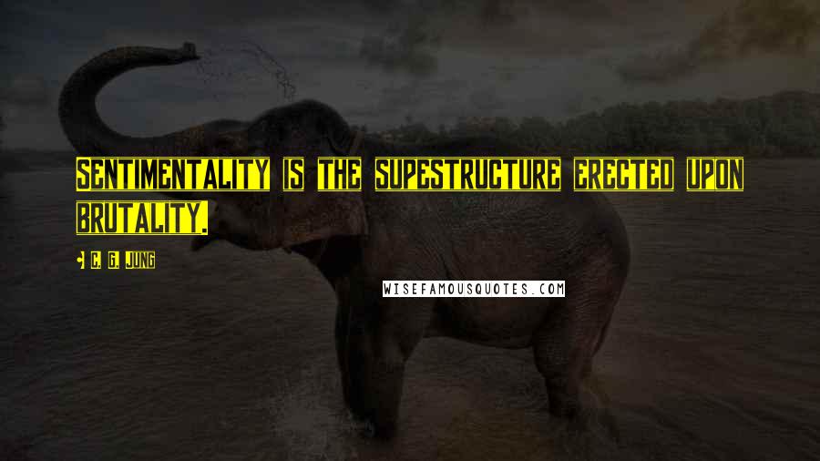 C. G. Jung Quotes: Sentimentality is the supestructure erected upon brutality.