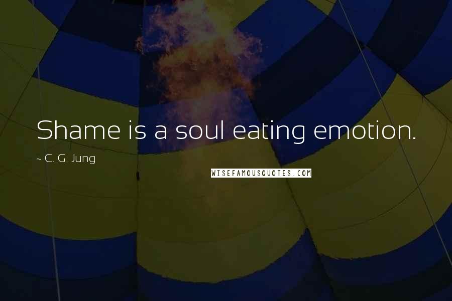 C. G. Jung Quotes: Shame is a soul eating emotion.