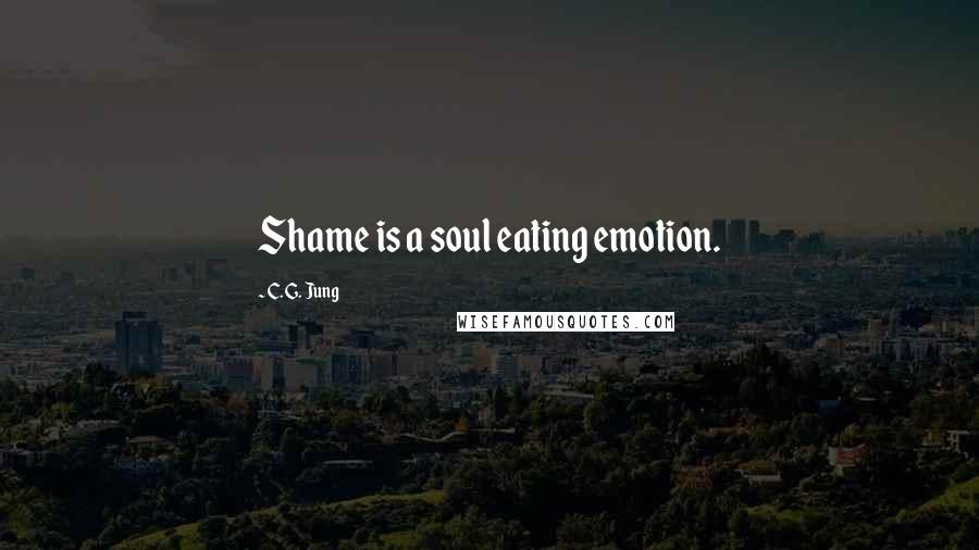 C. G. Jung Quotes: Shame is a soul eating emotion.