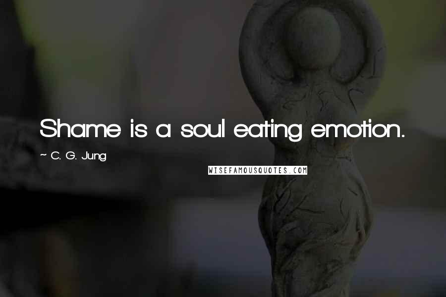 C. G. Jung Quotes: Shame is a soul eating emotion.