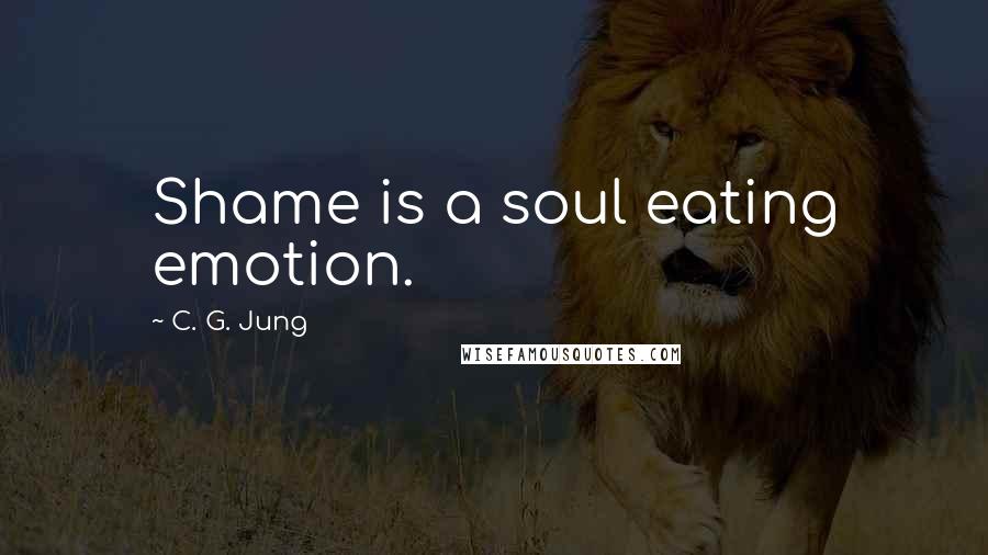 C. G. Jung Quotes: Shame is a soul eating emotion.