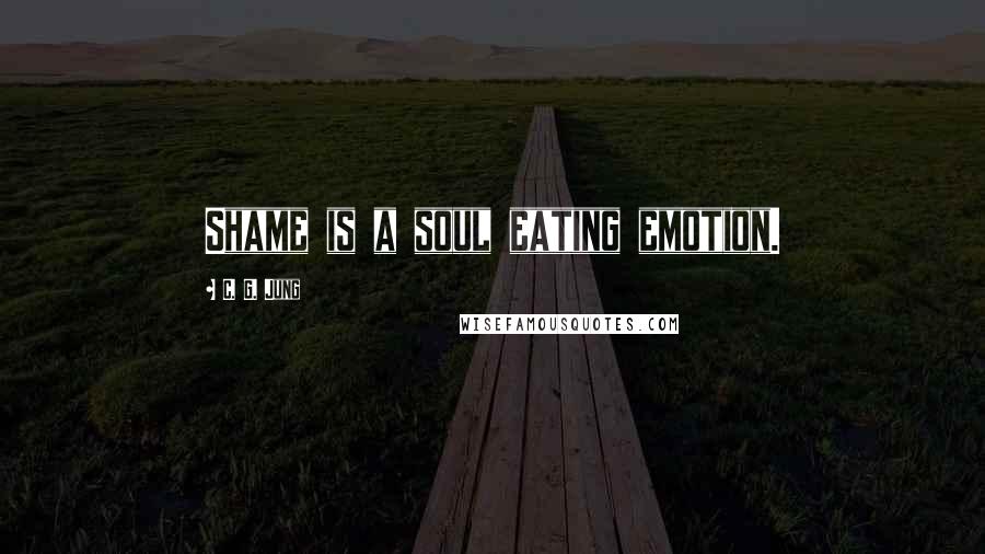 C. G. Jung Quotes: Shame is a soul eating emotion.