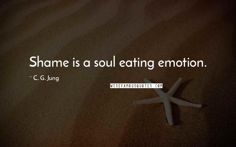 C. G. Jung Quotes: Shame is a soul eating emotion.