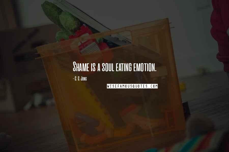 C. G. Jung Quotes: Shame is a soul eating emotion.