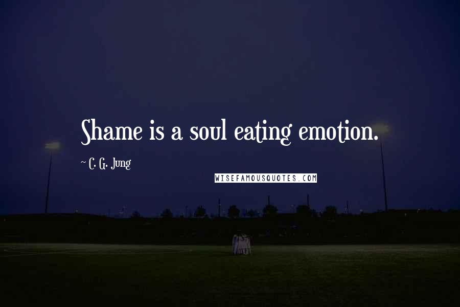 C. G. Jung Quotes: Shame is a soul eating emotion.