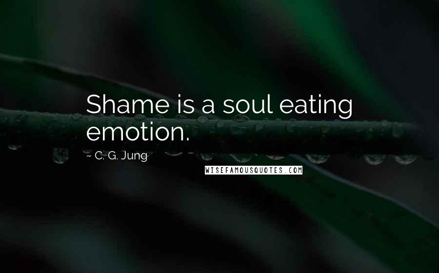 C. G. Jung Quotes: Shame is a soul eating emotion.