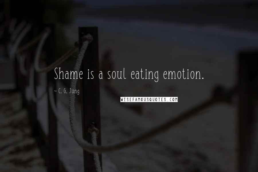 C. G. Jung Quotes: Shame is a soul eating emotion.