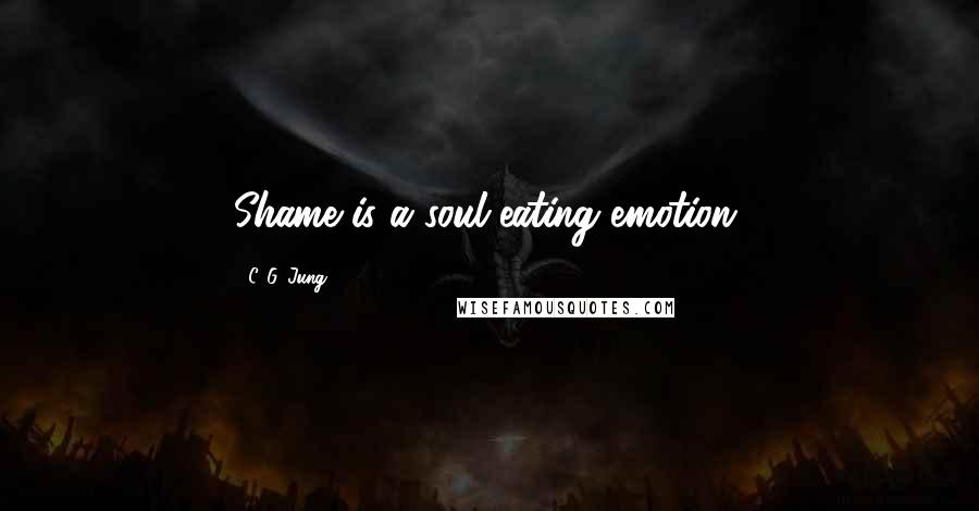 C. G. Jung Quotes: Shame is a soul eating emotion.