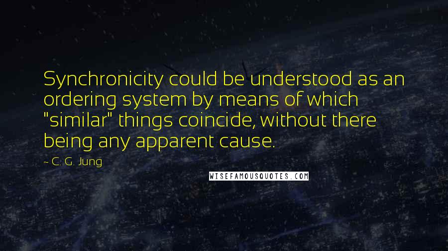 C. G. Jung Quotes: Synchronicity could be understood as an ordering system by means of which "similar" things coincide, without there being any apparent cause.