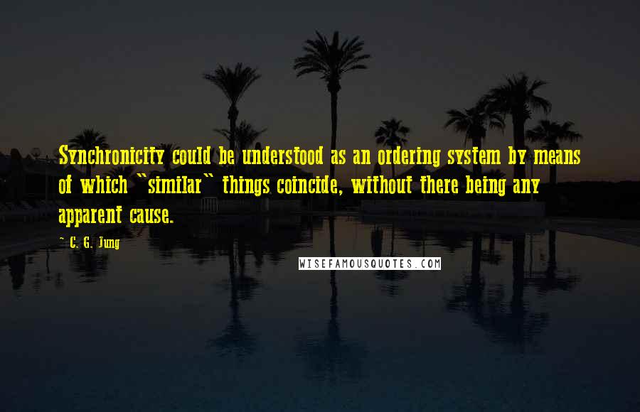 C. G. Jung Quotes: Synchronicity could be understood as an ordering system by means of which "similar" things coincide, without there being any apparent cause.