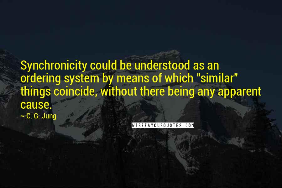 C. G. Jung Quotes: Synchronicity could be understood as an ordering system by means of which "similar" things coincide, without there being any apparent cause.