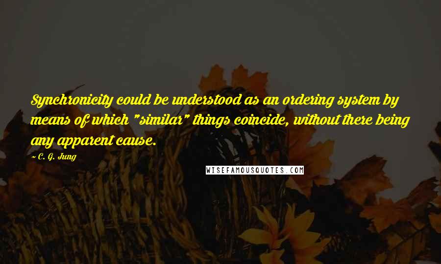 C. G. Jung Quotes: Synchronicity could be understood as an ordering system by means of which "similar" things coincide, without there being any apparent cause.