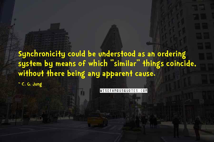 C. G. Jung Quotes: Synchronicity could be understood as an ordering system by means of which "similar" things coincide, without there being any apparent cause.