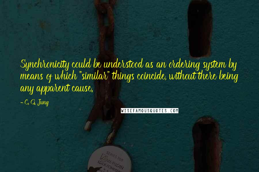 C. G. Jung Quotes: Synchronicity could be understood as an ordering system by means of which "similar" things coincide, without there being any apparent cause.