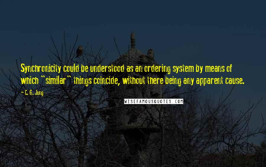 C. G. Jung Quotes: Synchronicity could be understood as an ordering system by means of which "similar" things coincide, without there being any apparent cause.