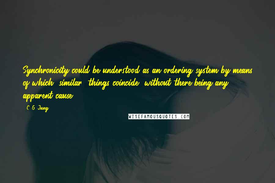 C. G. Jung Quotes: Synchronicity could be understood as an ordering system by means of which "similar" things coincide, without there being any apparent cause.