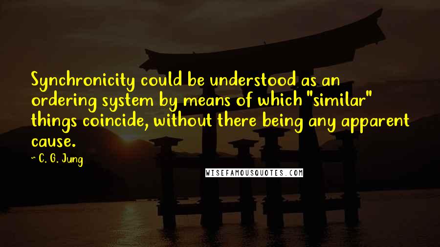 C. G. Jung Quotes: Synchronicity could be understood as an ordering system by means of which "similar" things coincide, without there being any apparent cause.