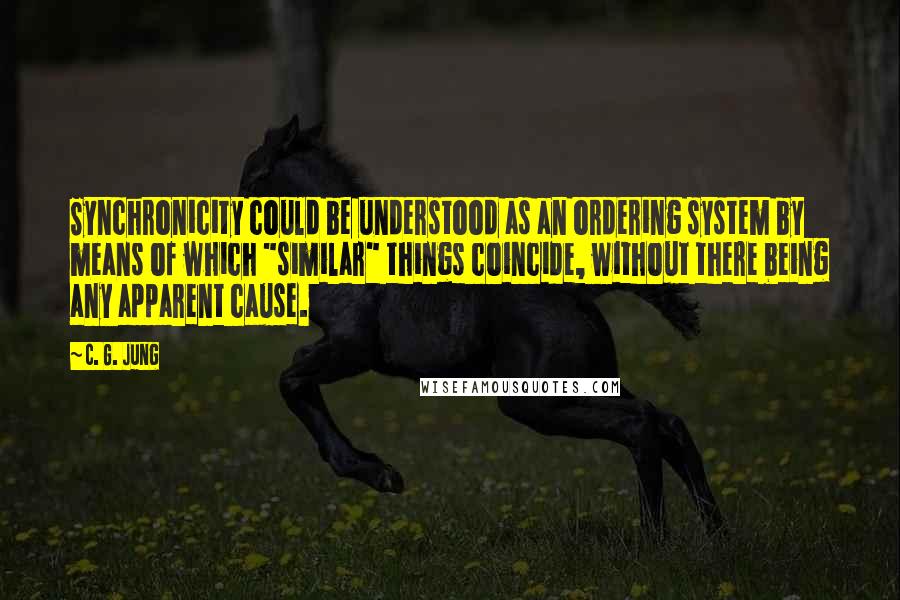 C. G. Jung Quotes: Synchronicity could be understood as an ordering system by means of which "similar" things coincide, without there being any apparent cause.