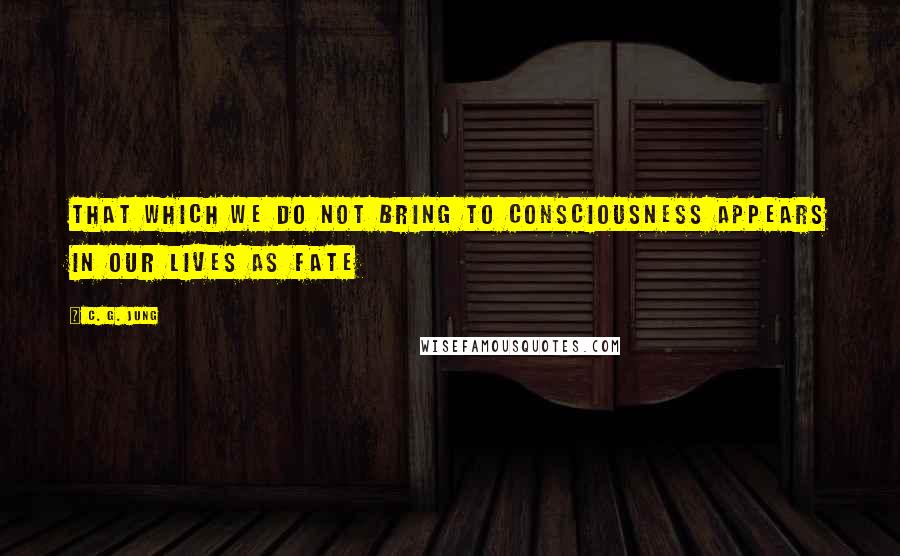 C. G. Jung Quotes: That which we do not bring to consciousness appears in our lives as fate