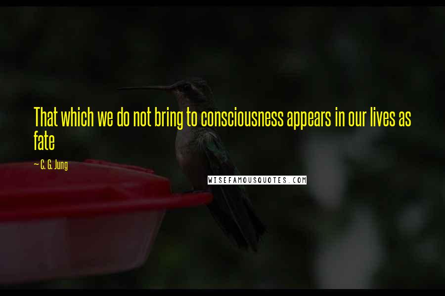 C. G. Jung Quotes: That which we do not bring to consciousness appears in our lives as fate