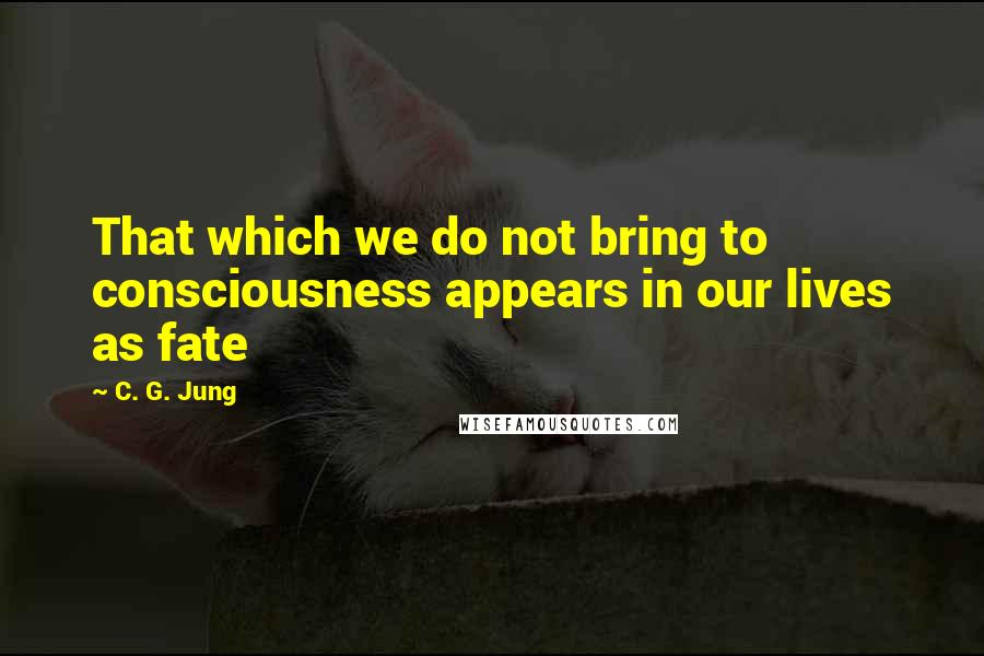 C. G. Jung Quotes: That which we do not bring to consciousness appears in our lives as fate