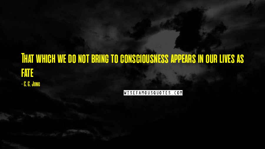 C. G. Jung Quotes: That which we do not bring to consciousness appears in our lives as fate