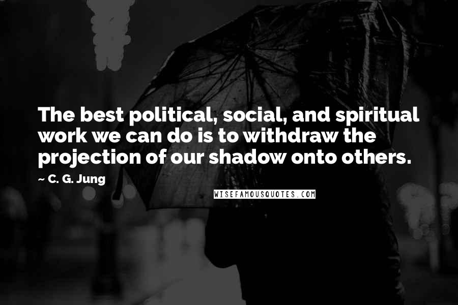 C. G. Jung Quotes: The best political, social, and spiritual work we can do is to withdraw the projection of our shadow onto others.