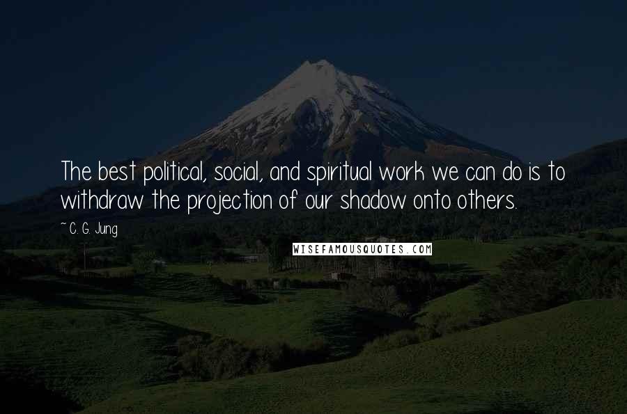 C. G. Jung Quotes: The best political, social, and spiritual work we can do is to withdraw the projection of our shadow onto others.