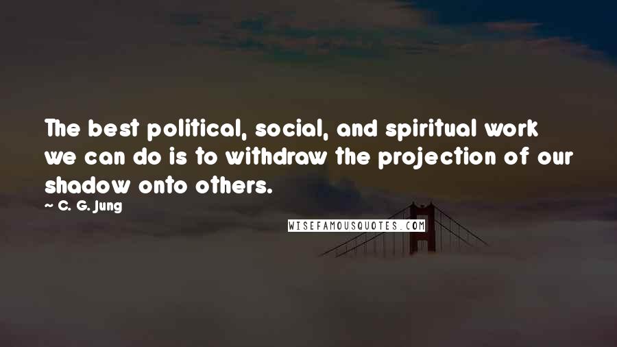 C. G. Jung Quotes: The best political, social, and spiritual work we can do is to withdraw the projection of our shadow onto others.