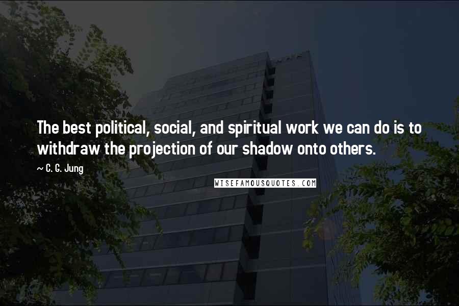 C. G. Jung Quotes: The best political, social, and spiritual work we can do is to withdraw the projection of our shadow onto others.