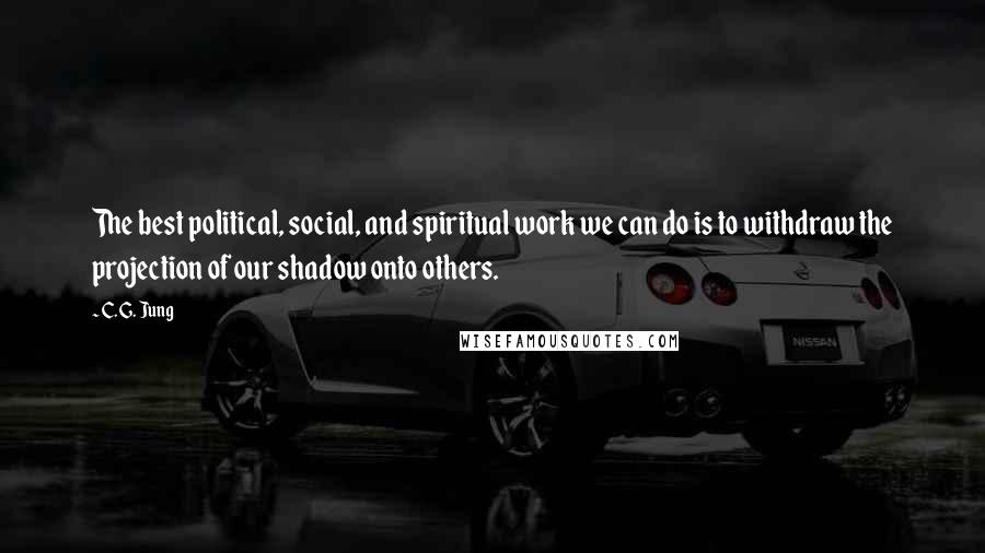 C. G. Jung Quotes: The best political, social, and spiritual work we can do is to withdraw the projection of our shadow onto others.