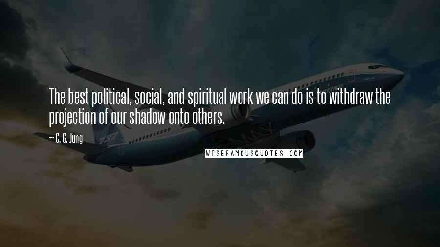 C. G. Jung Quotes: The best political, social, and spiritual work we can do is to withdraw the projection of our shadow onto others.