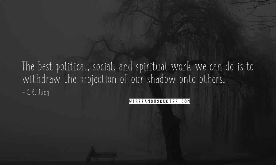 C. G. Jung Quotes: The best political, social, and spiritual work we can do is to withdraw the projection of our shadow onto others.