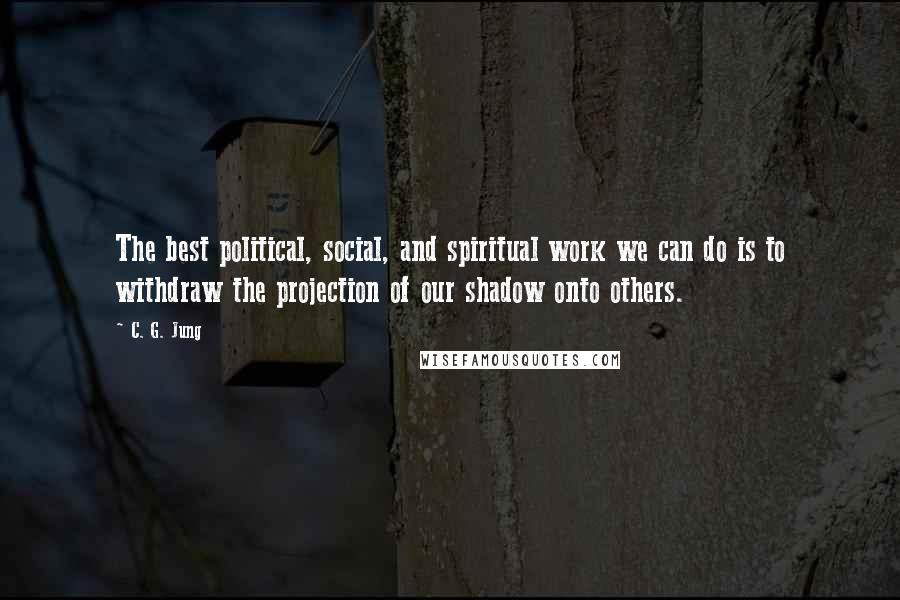 C. G. Jung Quotes: The best political, social, and spiritual work we can do is to withdraw the projection of our shadow onto others.