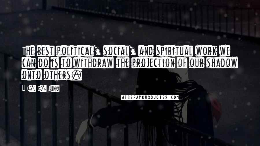 C. G. Jung Quotes: The best political, social, and spiritual work we can do is to withdraw the projection of our shadow onto others.
