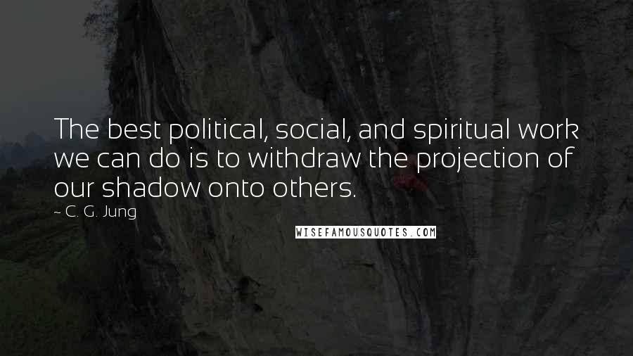 C. G. Jung Quotes: The best political, social, and spiritual work we can do is to withdraw the projection of our shadow onto others.