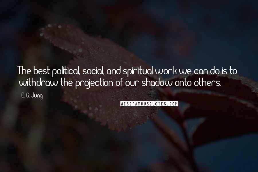 C. G. Jung Quotes: The best political, social, and spiritual work we can do is to withdraw the projection of our shadow onto others.