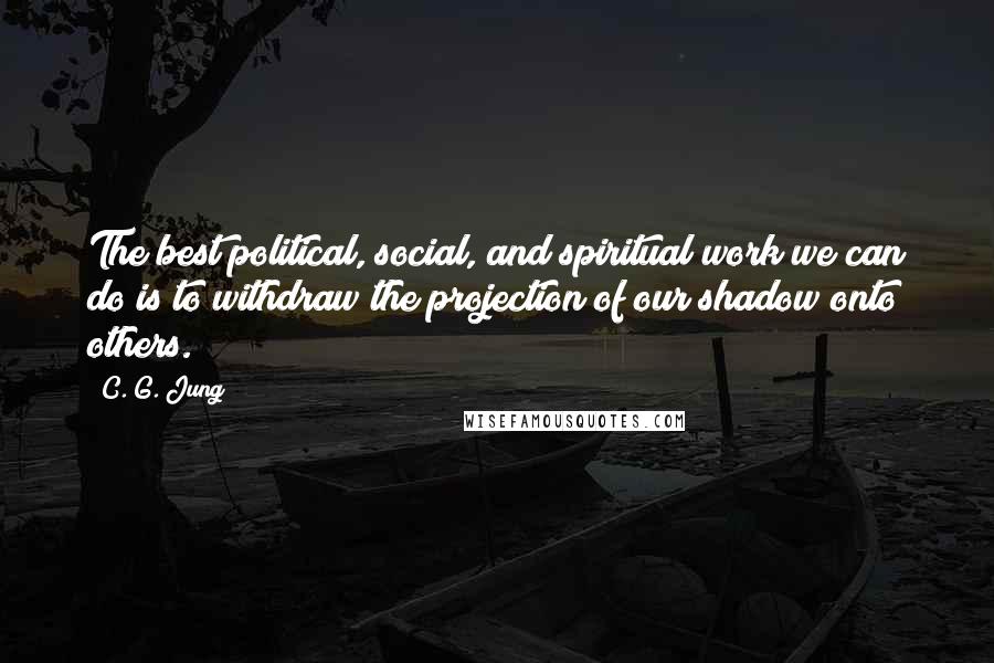 C. G. Jung Quotes: The best political, social, and spiritual work we can do is to withdraw the projection of our shadow onto others.