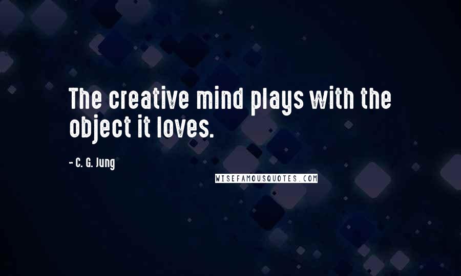 C. G. Jung Quotes: The creative mind plays with the object it loves.