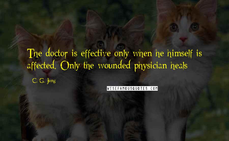 C. G. Jung Quotes: The doctor is effective only when he himself is affected. Only the wounded physician heals