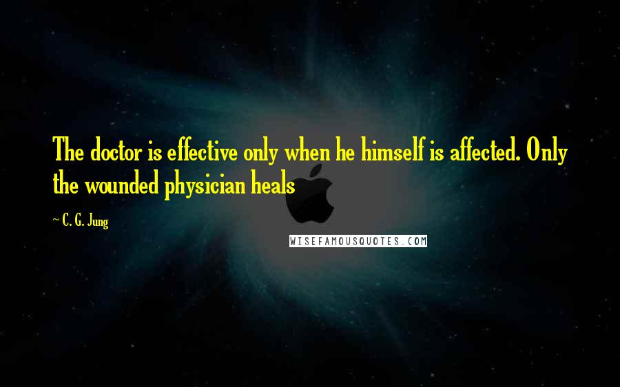 C. G. Jung Quotes: The doctor is effective only when he himself is affected. Only the wounded physician heals